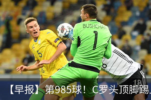 【早报】第985球！C罗头顶脚踢上演完美帽子戏法！