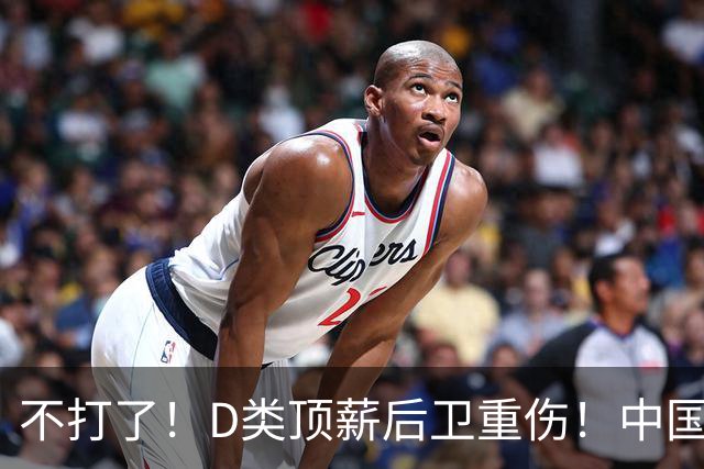 不打了！D类顶薪后卫重伤！中国男篮最强持球大核