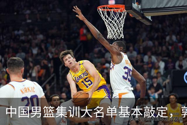 中国男篮集训大名单基本敲定，郭士强全力冲刺世界杯，预测最终12人都有谁