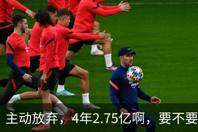 主动放弃，4年2.75亿啊，要不要再争取下……