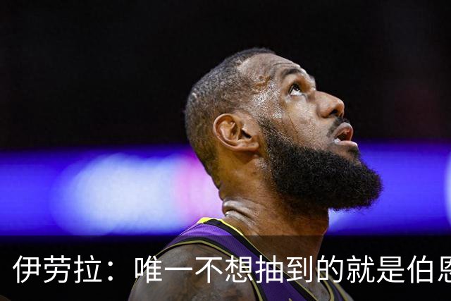 伊劳拉：唯一不想抽到的就是伯恩茅斯；我们签运一向不算好