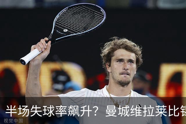半场失球率飙升？曼城维拉莱比锡埃勒维尔博弈