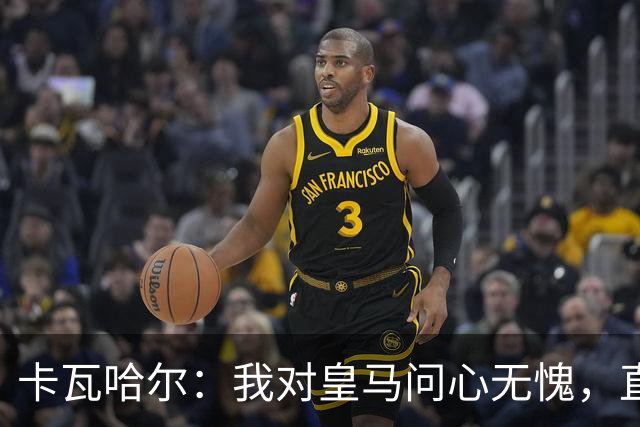 卡瓦哈尔：我对皇马问心无愧，直到最后一天都全力以赴