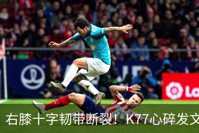 右膝十字韧带断裂！K77心碎发文“为什么是我”，C罗留言：我懂