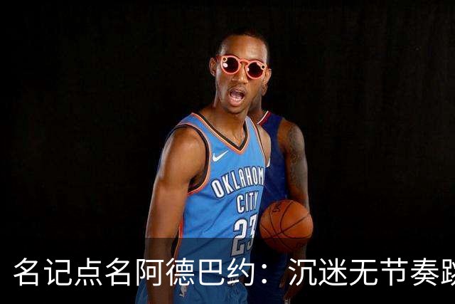 名记点名阿德巴约：沉迷无节奏跳投，丢了内线优势