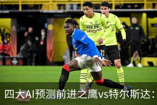 四大AI预测前进之鹰vs特尔斯达：四家一致看主胜，千问猜3比1