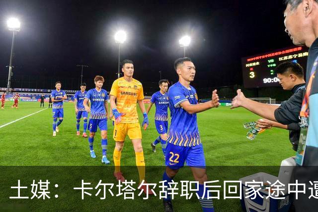 土媒：卡尔塔尔辞职后回家途中遭遇车祸，双方司机均无恙