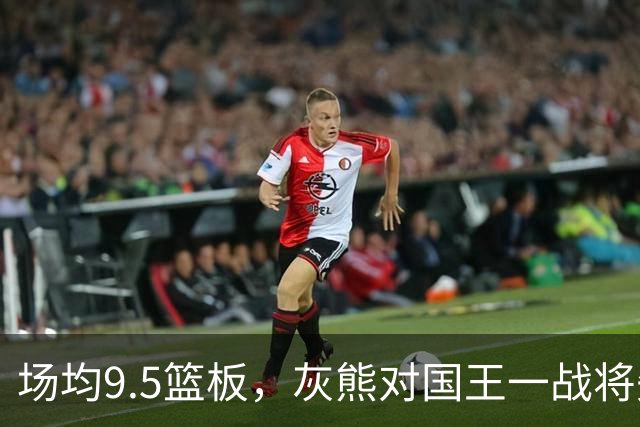 场均9.5篮板，灰熊对国王一战将失去他