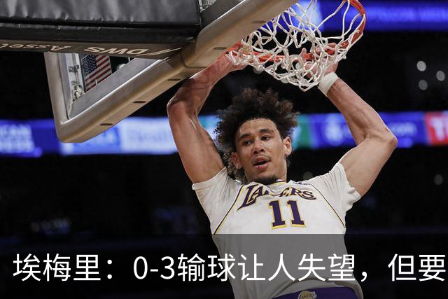 埃梅里：0-3输球让人失望，但要看到一些球员的进步
