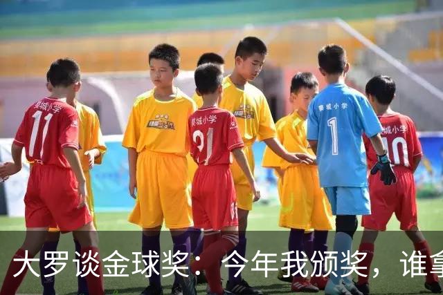 大罗谈金球奖：今年我颁奖，谁拿？让我们拭目以待吧