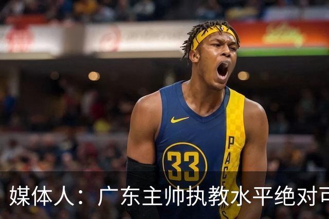媒体人：广东主帅执教水平绝对可以，能看到很多变通