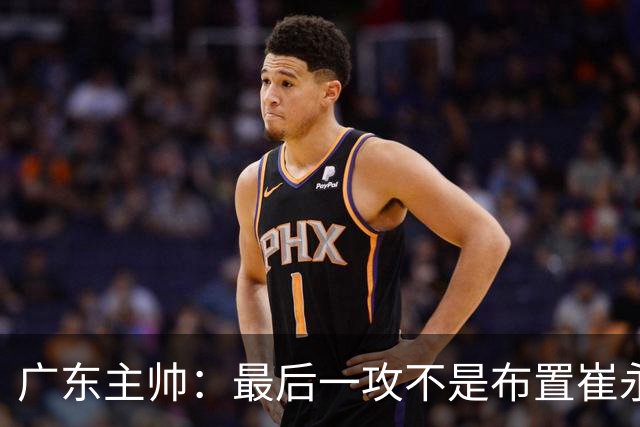 广东主帅：最后一攻不是布置崔永熙终结，一直和球员强调篮板