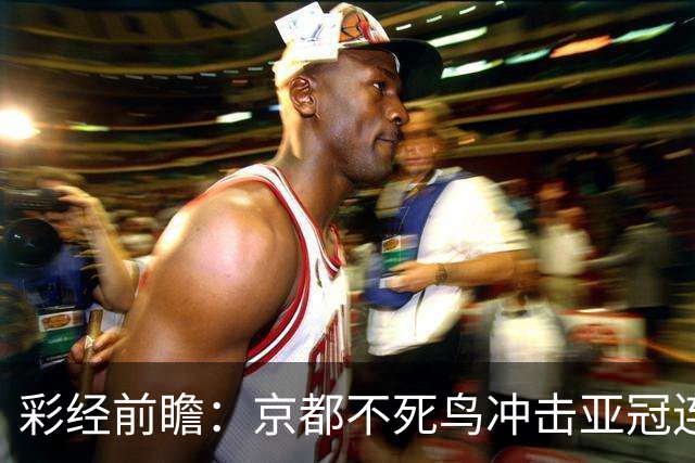 彩经前瞻：京都不死鸟冲击亚冠连胜，喷气机两轮丢10球防线难抗压
