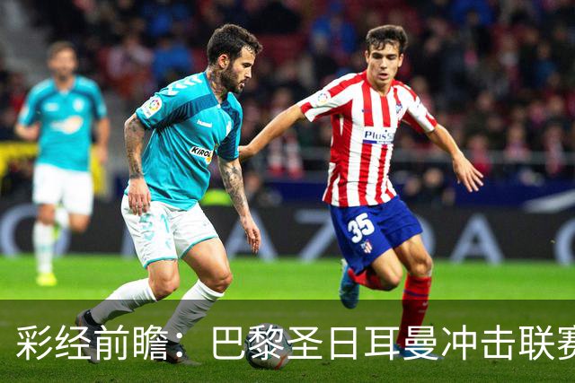 彩经前瞻：巴黎圣日耳曼冲击联赛六连胜，勒阿弗尔五轮只拿1分