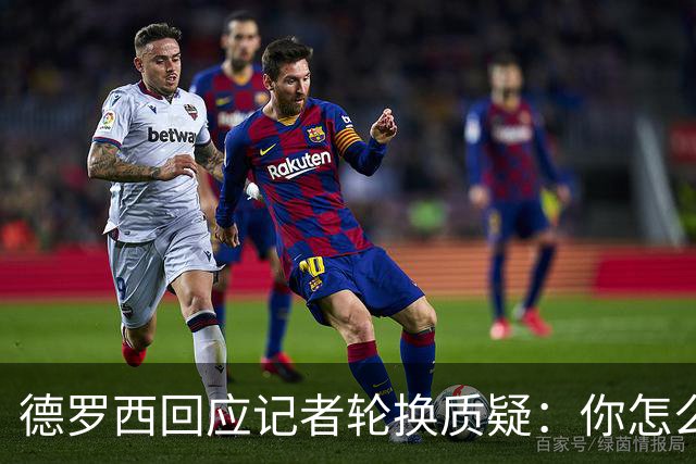 德罗西回应记者轮换质疑：你怎么看出我在考虑莱切？