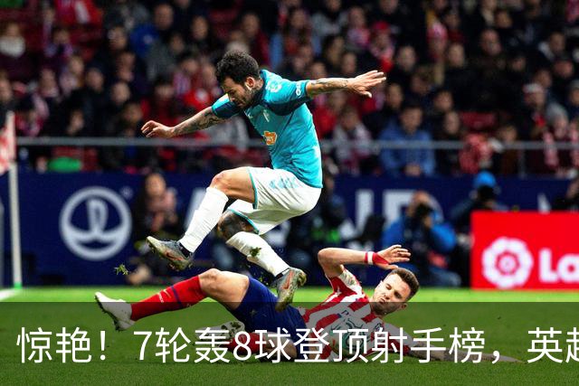 惊艳！7轮轰8球登顶射手榜，英超弃将33岁老兵重返巅峰