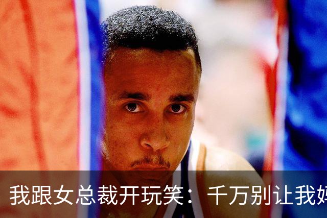 我跟女总裁开玩笑：千万别让我妈看见你，否则她非让你当儿媳