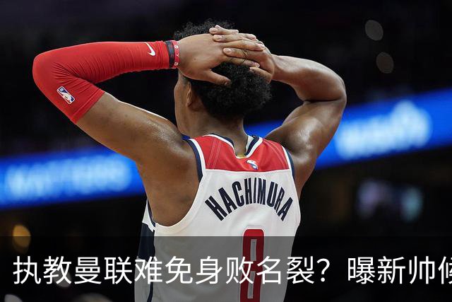 执教曼联难免身败名裂？曝新帅候选担忧更衣室，质疑球员都是雇佣兵