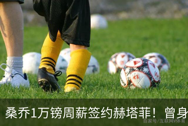 桑乔1万镑周薪签约赫塔菲！曾身价1.3亿欧今跌落谷底