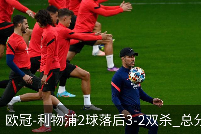 欧冠-利物浦2球落后3-2双杀 总分5-2第10次进决赛