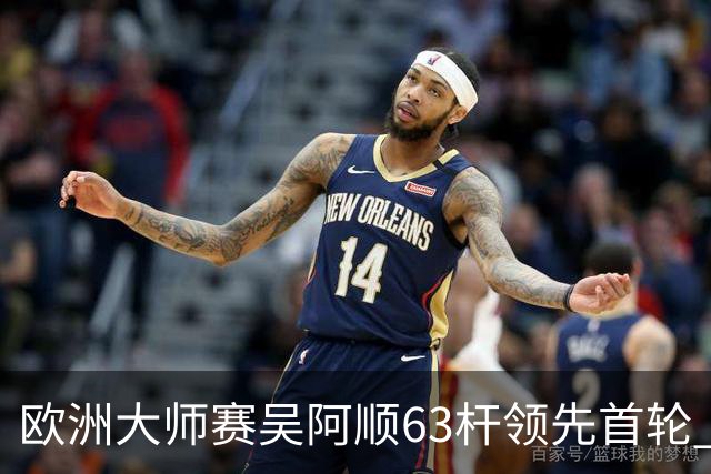 欧洲大师赛吴阿顺63杆领先首轮 李昊桐并列26位