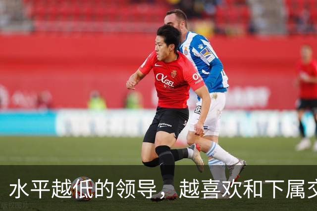 水平越低的领导，越喜欢和下属交心：高水平领导，从来只干这3件事
