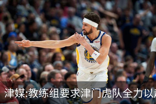 津媒:教练组要求津门虎队全力以赴 认真对待事关冠军归属的收官战