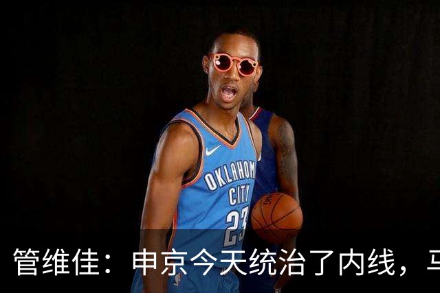 管维佳：申京今天统治了内线，马刺尼克斯都没展现应有实力