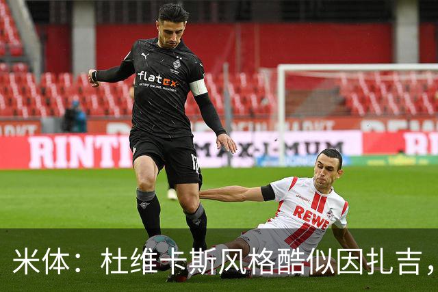 米体：杜维卡斯风格酷似因扎吉，机会主义射手特质展现得淋漓尽致