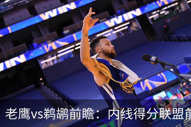 老鹰vs鹈鹕前瞻：内线得分联盟前二之争，老鹰外线有谱成赢球关键