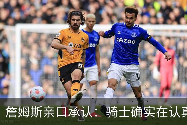 詹姆斯亲口承认：骑士确实在认真考虑范围内
