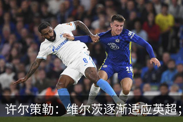 许尔策勒：维尔茨逐渐适应英超；我们去安菲尔德是为了赢球