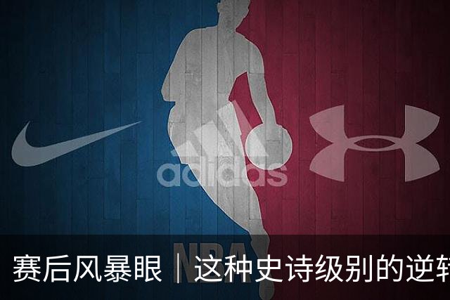 赛后风暴眼｜这种史诗级别的逆转让全队欣慰
