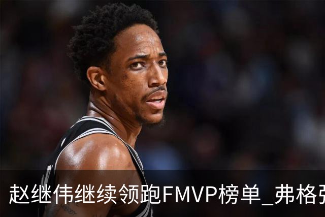 赵继伟继续领跑FMVP榜单 弗格张镇麟紧随其后