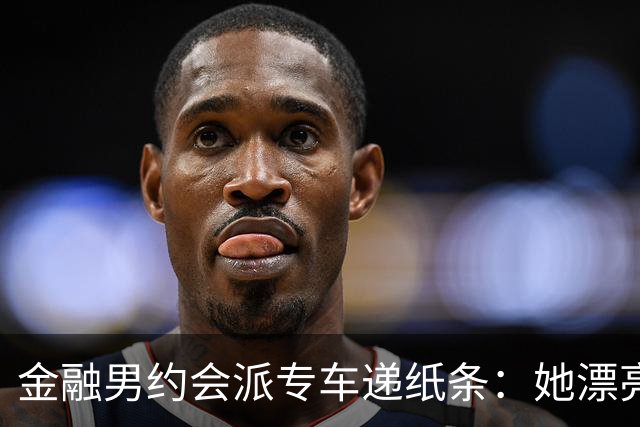 金融男约会派专车递纸条：她漂亮，但能听话吗