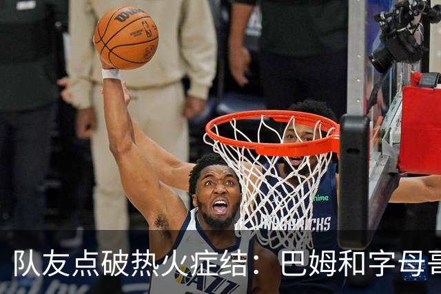 队友点破热火症结：巴姆和字母哥挤在同一片空间