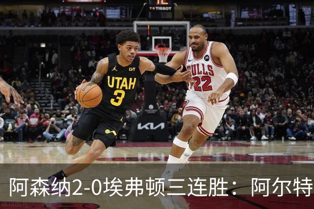 阿森纳2-0埃弗顿三连胜：阿尔特塔换人杀悬念
