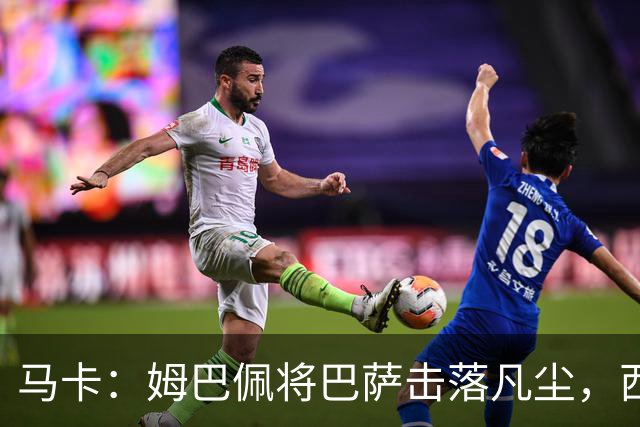 马卡：姆巴佩将巴萨击落凡尘，西甲全新争冠格局拉开帷幕