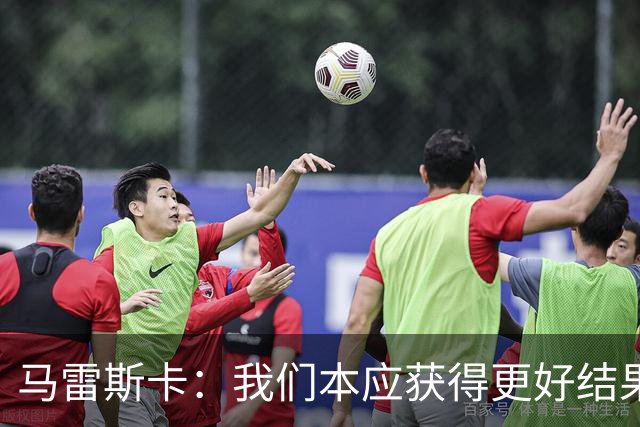 马雷斯卡：我们本应获得更好结果 对手实际踢法与预想不太一样