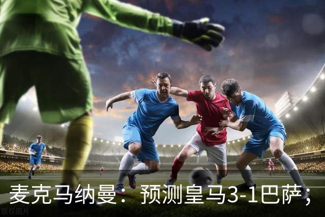麦克马纳曼：预测皇马3-1巴萨；姆巴佩会战胜亚马尔拿下金球