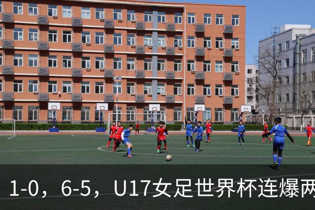 1-0，6-5，U17女足世界杯连爆两冷门！8强出2席，中国队时间确定
