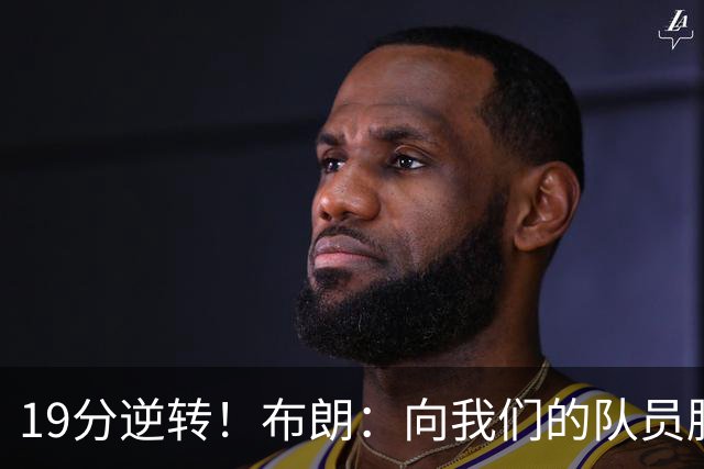 19分逆转！布朗：向我们的队员脱帽致敬 替补阵容表现太棒了