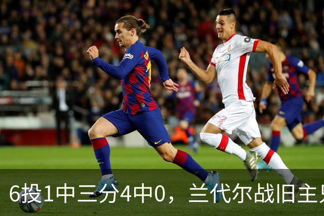 6投1中三分4中0，兰代尔战旧主只拿2分