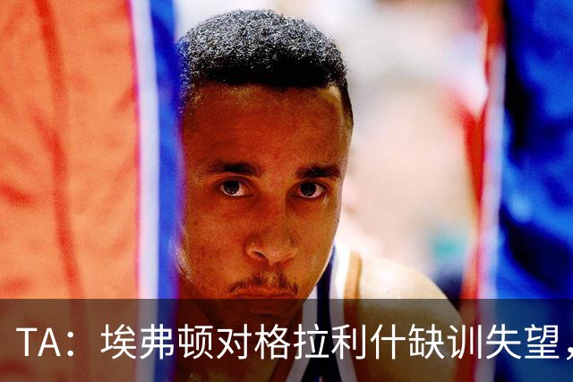 TA：埃弗顿对格拉利什缺训失望，他仍能带来技术上的从容与质量